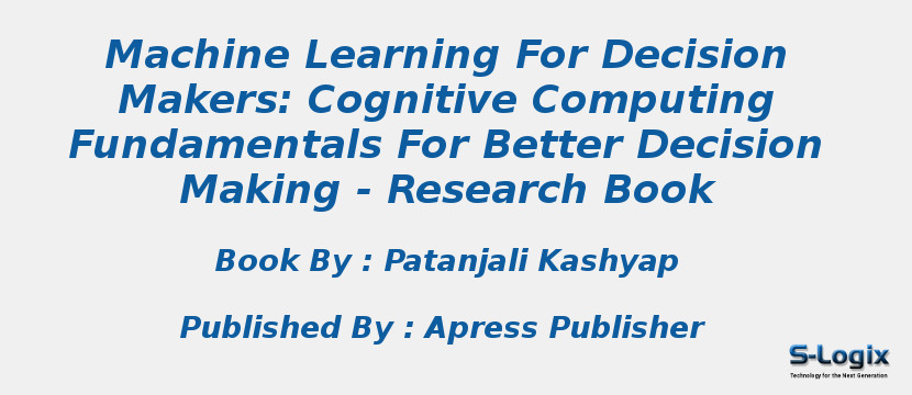 Machine Learning For Decision Makers: Cognitive Computing Fundamentals For Better Decision Making - Research Book